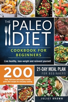 The Paleo Diet Cookbook for Beginners: 200 Easy, Delicious and Budget-Friendly Paleo Diet Recipes for Everyday Cooking. Live Healthy, Lose Weight and Reinvent Yourself - 21-Day Meal Plan for Beginners