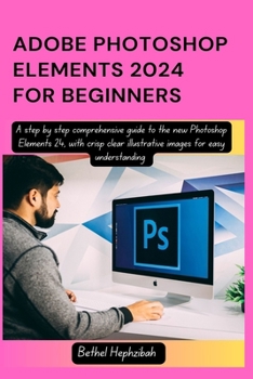 Paperback Adobe Photoshop Elements 2024 for Beginners: A step by step comprehensive guide to the new Photoshop Elements 24, with crisp clear illustrative images Book