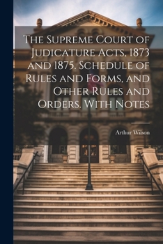 Paperback The Supreme Court of Judicature Acts, 1873 and 1875. Schedule of Rules and Forms, and Other Rules and Orders. With Notes Book