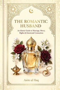 THE ROMANTIC HUSBAND: An Islamic Guide to Marriage, Mercy, Rights & Emotional Connection
