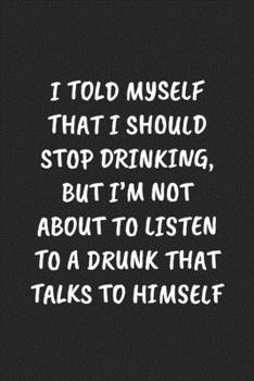 I Told Myself That I Should Stop Drinking, But I'm Not About To Listen To A Drunk That Talks To Himself: Funny Notebook For Coworkers for the Office  - Blank Lined Journal Mens Gag Gifts For Women