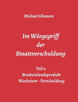 Im Würgegriff der Staatsverschuldung: Teil 1: Bruttoinlandsprodukt - Wachstum - Verschuldung (German Edition)