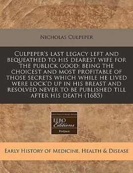 Paperback Culpeper's Last Legacy Left and Bequeathed to His Dearest Wife for the Publick Good: Being the Choicest and Most Profitable of Those Secrets Which Whi Book