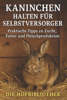 Kaninchen halten für Selbstversorger: Praktische Tipps zu Zucht, Futter und Fleischproduktion: Nachhaltige Haltung, artgerechte Pflege und einfache Wege zur eigenen Fleischversorgung (German Edition)