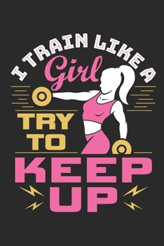 I Train Like A Girl Try To Keep Up: Weightlifting Journal For Women, Blank Lined Training And Workout Logbook, 150 Pages for writing notes, college ruled