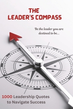 THE LEADER’S COMPASS: 1000 LEADERSHIP QUOTES TO NAVIGATE SUCCESS