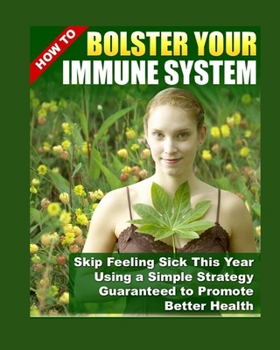 How to Bolster Your Immune System : Skip Feeling Sick This Year Using A Simple Strategy Guaranted To Promote Better Health