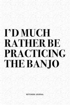 I'd Much Rather Be Practicing The Banjo: A 6x9 Inch Diary Notebook Journal With A Bold Text Font Slogan On A Matte Cover and 120 Blank Lined Pages Makes A Great Alternative To A Card