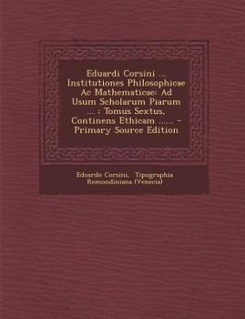 Paperback Eduardi Corsini ... Institutiones Philosophicae AC Mathematicae: Ad Usum Scholarum Piarum ...: Tomus Sextus, Continens Ethicam ...... [Latin] Book