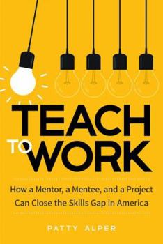 Hardcover Teach to Work: How a Mentor, a Mentee, and a Project Can Close the Skills Gap in America Book