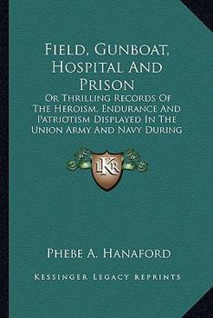 Field, gunboat, hospital and prison: Thrilling records of the heroism, endurance, and patriotism displayed in the Union army