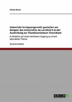 Unterricht lerntypengerecht gestalten am Beispiel des Unterrichts im Lernfeld 8 in der Ausbildung zur Chemikantin/zum Chemikant: In Hinblick auf einen leichteren Zugang zu einem abstrakten Thema