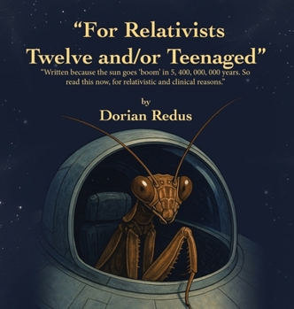 "For Relativists Twelve and/or Teenaged": "Written because the sun goes 'boom' in 5, 400, 000, 000 years. So read this now, for relativistic and clinical reasons."