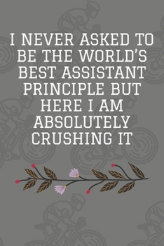 I Never Asked To Be The World's Best Assistant Principle But Here I Am Absolutely Crushing It: Journal - Pink Diary, Planner, Gratitude, Writing, Travel, Goal, Bullet Notebook - 6x9 120 pages