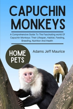 Paperback Capuchin Monkeys: A Comprehensive Guide To The Fascinating World Of Capuchin Monkeys: Their Lifespan, Habitat, Feeding, Breeding, Nutrit Book