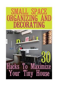 Paperback Small Space Organizing And Decorating: 30 Hacks To Maximize Your Tiny House Book