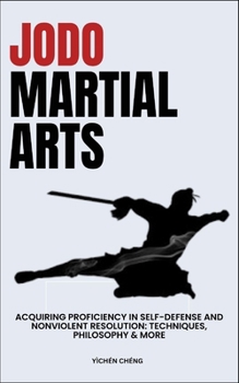 Jodo Martial Arts: Acquiring Proficiency In Self-Defense And Nonviolent Resolution: Techniques, Philosophy & More