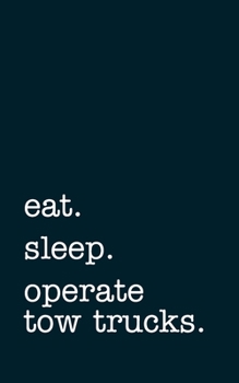 eat. sleep. operate tow trucks. - Lined Notebook: Writing Journal