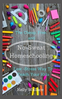 No-Sweat Home Schooling: The Cheap, Free, and Low-Stress Way to Teach Your Kids!