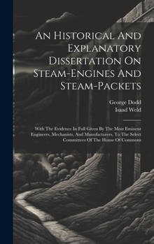 Hardcover An Historical And Explanatory Dissertation On Steam-engines And Steam-packets: With The Evidence In Full Given By The Most Eminent Engineers, Mechanis Book