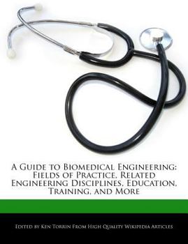A Guide to Biomedical Engineering : Fields of Practice, Related Engineering Disciplines, Education, Training, and More