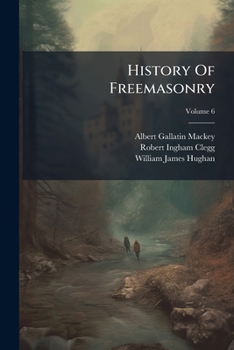 The History of Freemasonry: Its Legends and Traditions, Its Chronological History; Volume 6