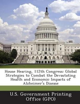 House Hearing, 112th Congress: Global Strategies to Combat the Devastating Health and Economic Impacts of Alzheimer's Disease