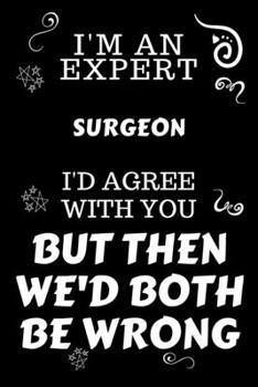 Paperback I'm An Expert Surgeon I'd Agree With You But Then We'd Both Be Wrong: Perfect Gag Gift For An Expert Surgeon - Blank Lined Notebook Journal - 120 Page Book