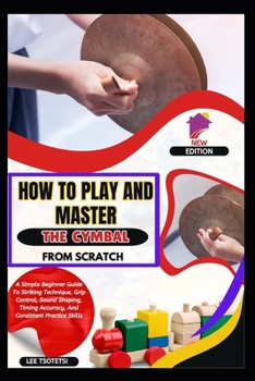 Paperback How To Play And Master The Cymbal From Scratch: A Simple Beginner Guide To Striking Technique, Grip Control, Sound Shaping, Timing Accuracy, And Consi Book