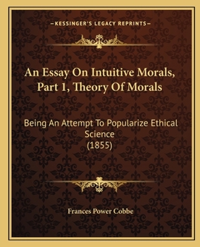 Paperback An Essay On Intuitive Morals, Part 1, Theory Of Morals: Being An Attempt To Popularize Ethical Science (1855) Book