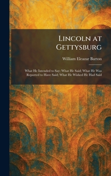Lincoln at Gettysburg: What He Intended to Say; What He Said; What He Was Reported to Have Said; What He Wished He Had Said