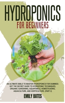 Hydroponics for Beginners: An ultimate bible to master hydroponics for dummies: Get the secret guide to Hydroponic techniques, Organic Gardening, ... Aquaculture, and Horticulture.