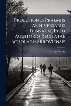 Prolusiones Præmiis Anniversariis Dignatæ Et In Auditorio Recitatæ Scholæ Harroviensis...