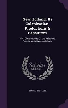 Hardcover New Holland, Its Colonization, Productions & Resources: With Observations On the Relations Subsisting With Great Britain Book