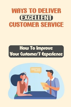 Paperback Ways To Deliver Excellent Customer Service: How To Improve Your Customer'S Experience: How To Improve Customer Satisfaction Book