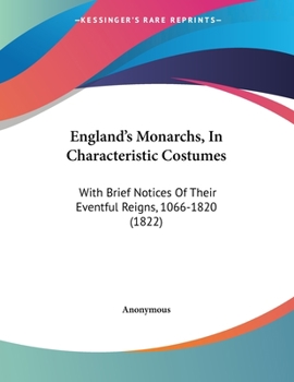 England's Monarchs, In Characteristic Costumes: With Brief Notices Of Their Eventful Reigns, 1066-1820