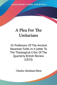 Paperback A Plea For The Unitarians: Or Professors Of The Ancient Nazarean Faith, In A Letter To The Theological Critic Of The Quarterly British Review (18 Book