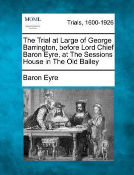 The Trial at Large of George Barrington, before Lord Chief Baron Eyre, at The Sessions House in The Old Bailey