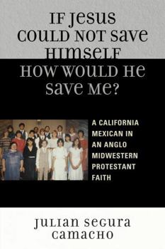 Paperback If Jesus Could Not Save Himself, How Would He Save Me?: A California Mexican in an Anglo Midwestern Protestant Faith Book