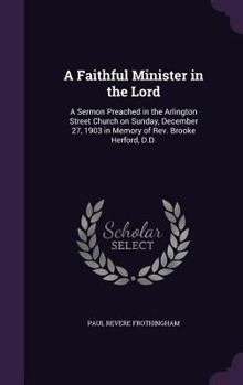 Hardcover A Faithful Minister in the Lord: A Sermon Preached in the Arlington Street Church on Sunday, December 27, 1903 in Memory of Rev. Brooke Herford, D.D. Book