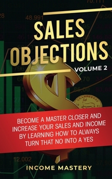 Paperback Sales Objections: Become a Master Closer and Increase Your Sales and Income by Learning How to Always Turn That No into a Yes Volume 2 Book