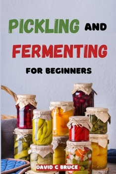 Pickling and Fermenting for Beginners: A step by step guide to homemade probiotics, flavourful recipes , and natural food preservation techniques