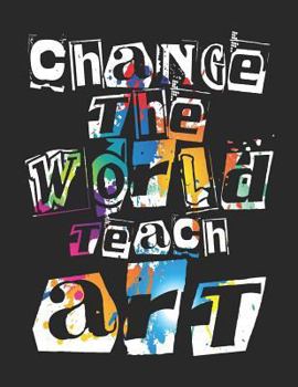Change The World Teach Art: Sketch Book for Art Teachers Appreciation Gift