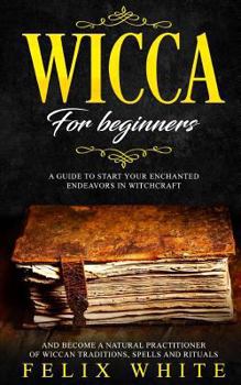 Paperback Wicca for Beginners: A Guide to Start Your Enchanted Endeavors in Witchcraft and Become a Natural Practitioner of Wiccan Traditions, Spells and Ritual Book