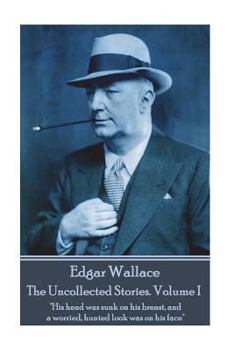 Edgar Wallace - The Uncollected Stories Volume I: "His head was sunk on his breast, and a worried, hunted look was on his face"