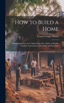 Hardcover How to Build a Home: Being Suggestions As to Safety From Fire, Safety to Health, Comfort, Convenience, Durability and Economy Book