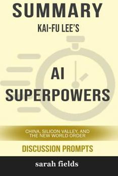 Summary: Kai-Fu Lee's AI Superpowers: China, Silicon Valley, and the New World Order (Discussion Prompts)