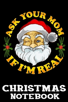 Ask Your Mom If I'm Real Christmas Notebook: Sassy Santa Claus Christmas Journal Book - Lined Paper Notebook for Writing and Doodling
