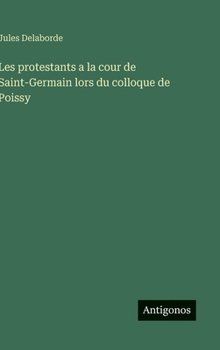 Les protestants a la cour de Saint-Germain lors du colloque de Poissy (French Edition)