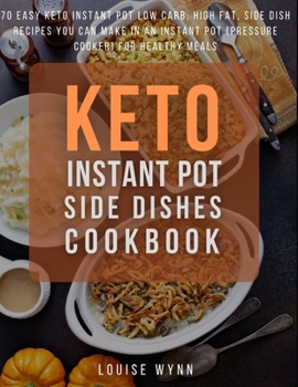 Keto Instant Pot Side Dishes Cookbook: 70 Easy Keto Instant Pot Low Carb, High Fat, Side Dish Recipes You Can Make In An Instant Pot (Pressure Cooker) for Healthy Meals